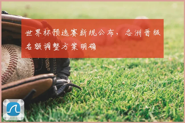 世界杯预选赛新规公布，各洲晋级名额调整方案明确