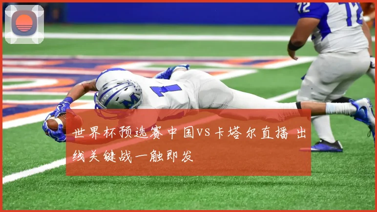 世界杯预选赛中国vs卡塔尔直播 出线关键战一触即发