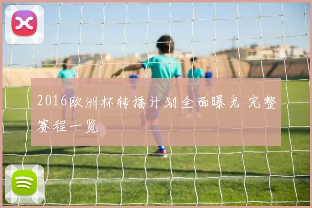 2016欧洲杯转播计划全面曝光 完整赛程一览