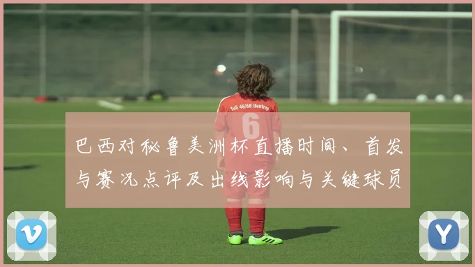 巴西对秘鲁美洲杯直播时间、首发与赛况点评及出线影响与关键球员表现