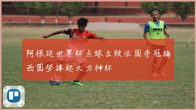 阿根廷世界杯点球击败法国夺冠梅西圆梦捧起大力神杯