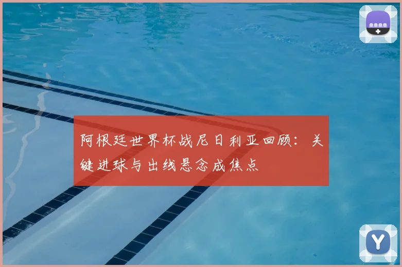 阿根廷世界杯战尼日利亚回顾：关键进球与出线悬念成焦点