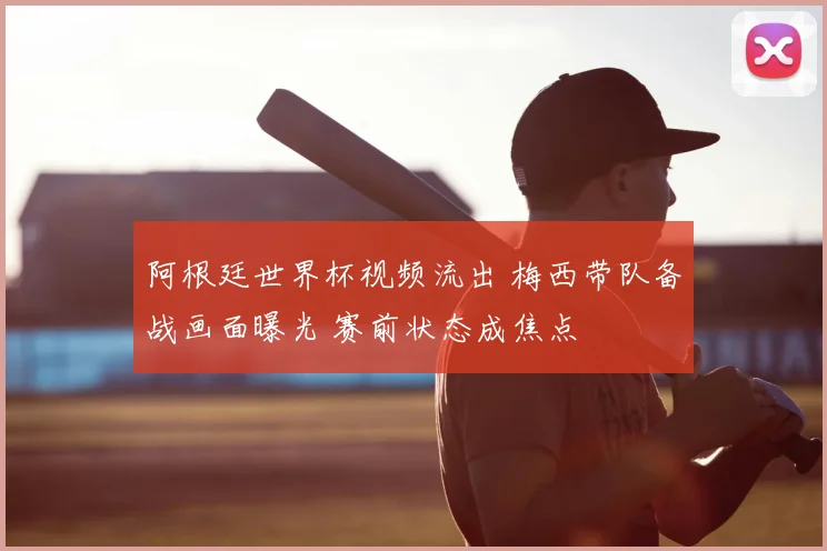 阿根廷世界杯视频流出 梅西带队备战画面曝光 赛前状态成焦点