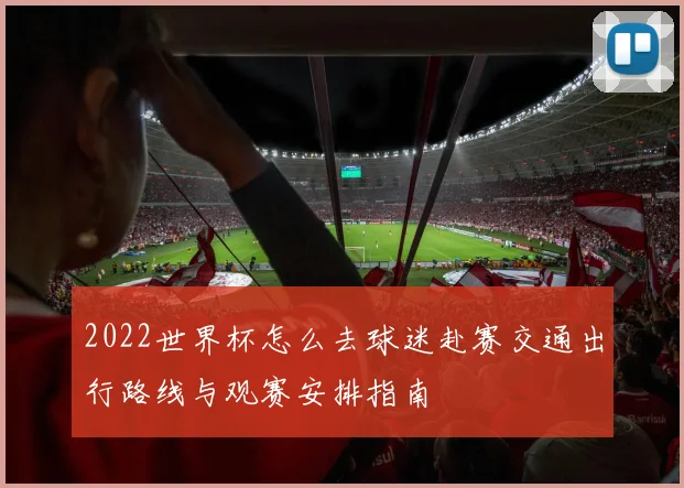 2022世界杯怎么去球迷赴赛交通出行路线与观赛安排指南